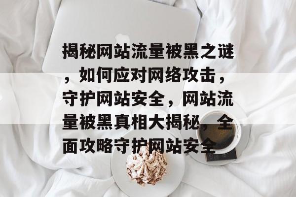 揭秘网站流量被黑之谜，如何应对网络攻击，守护网站安全，网站流量被黑真相大揭秘，全面攻略守护网站安全