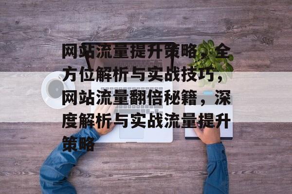 网站流量提升策略，全方位解析与实战技巧，网站流量翻倍秘籍，深度解析与实战流量提升策略