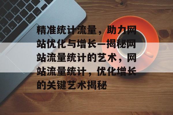 精准统计流量，助力网站优化与增长—揭秘网站流量统计的艺术，网站流量统计，优化增长的关键艺术揭秘