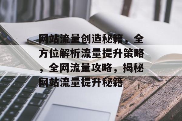 网站流量创造秘籍，全方位解析流量提升策略，全网流量攻略，揭秘网站流量提升秘籍