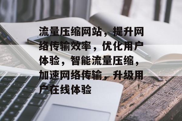 流量压缩网站，提升网络传输效率，优化用户体验，智能流量压缩，加速网络传输，升级用户在线体验
