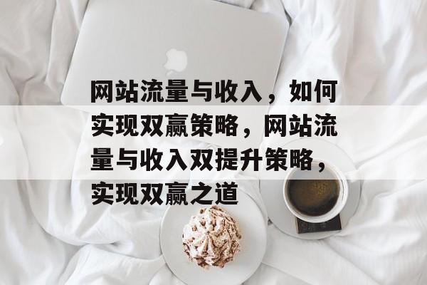 网站流量与收入，如何实现双赢策略，网站流量与收入双提升策略，实现双赢之道