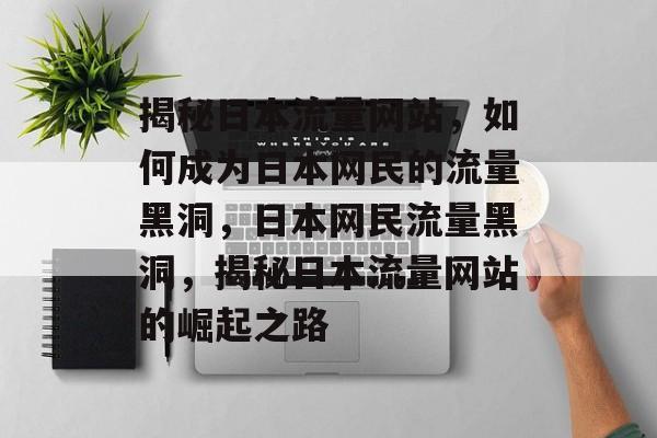 揭秘日本流量网站，如何成为日本网民的流量黑洞，日本网民流量黑洞，揭秘日本流量网站的崛起之路