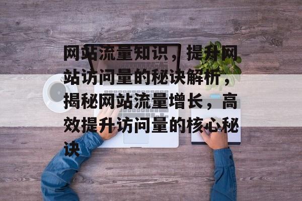 网站流量知识，提升网站访问量的秘诀解析，揭秘网站流量增长，高效提升访问量的核心秘诀