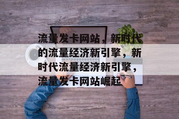 流量发卡网站，新时代的流量经济新引擎，新时代流量经济新引擎，流量发卡网站崛起