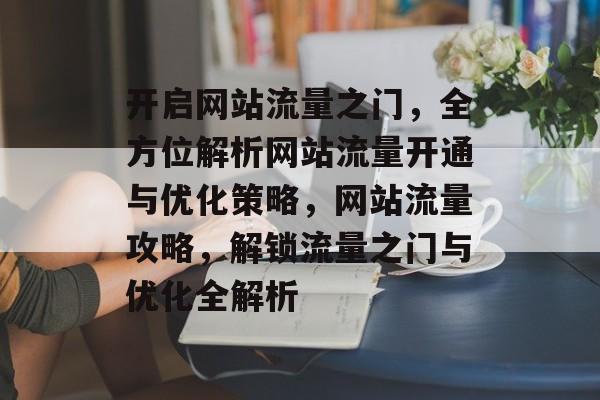 开启网站流量之门，全方位解析网站流量开通与优化策略，网站流量攻略，解锁流量之门与优化全解析