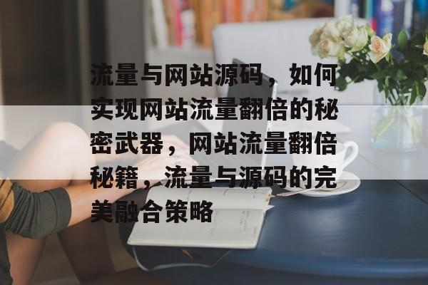 流量与网站源码，如何实现网站流量翻倍的秘密武器，网站流量翻倍秘籍，流量与源码的完美融合策略