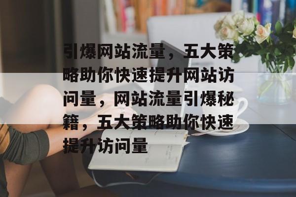 引爆网站流量，五大策略助你快速提升网站访问量，网站流量引爆秘籍，五大策略助你快速提升访问量