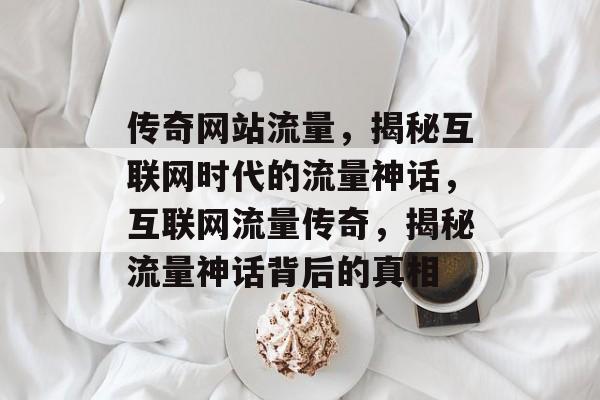 传奇网站流量，揭秘互联网时代的流量神话，互联网流量传奇，揭秘流量神话背后的真相