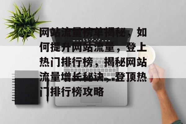 网站流量榜单揭秘，如何提升网站流量，登上热门排行榜，揭秘网站流量增长秘诀，登顶热门排行榜攻略