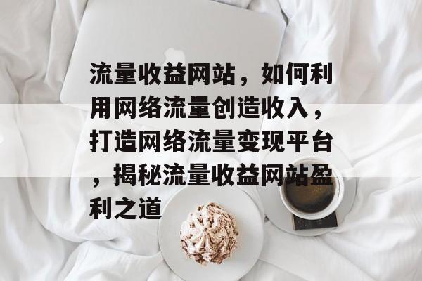 流量收益网站，如何利用网络流量创造收入，打造网络流量变现平台，揭秘流量收益网站盈利之道