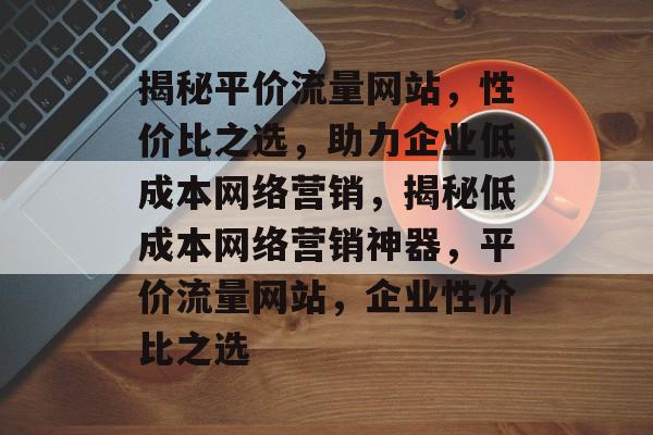 揭秘平价流量网站，性价比之选，助力企业低成本网络营销，揭秘低成本网络营销神器，平价流量网站，企业性价比之选
