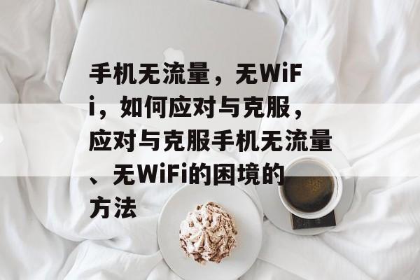 手机无流量，无WiFi，如何应对与克服，应对与克服手机无流量、无WiFi的困境的方法