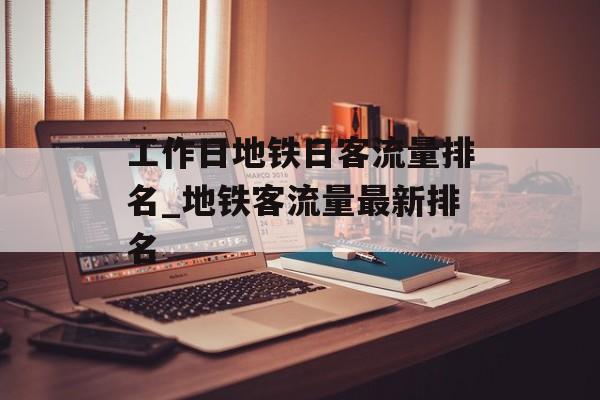 工作日地铁日客流量排名_地铁客流量最新排名