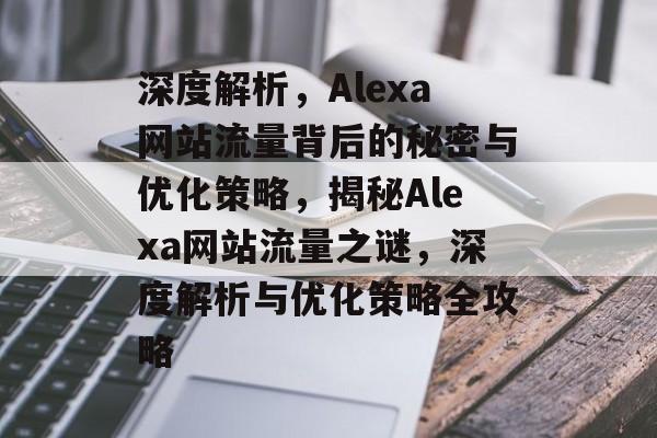 深度解析，Alexa网站流量背后的秘密与优化策略，揭秘Alexa网站流量之谜，深度解析与优化策略全攻略