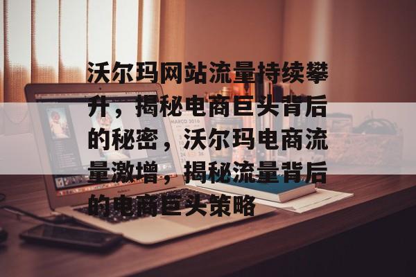沃尔玛网站流量持续攀升，揭秘电商巨头背后的秘密，沃尔玛电商流量激增，揭秘流量背后的电商巨头策略