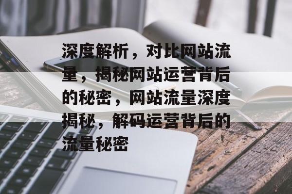深度解析，对比网站流量，揭秘网站运营背后的秘密，网站流量深度揭秘，解码运营背后的流量秘密