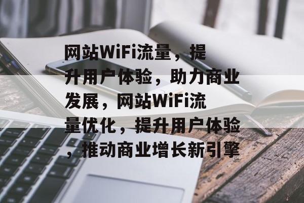 网站WiFi流量，提升用户体验，助力商业发展，网站WiFi流量优化，提升用户体验，推动商业增长新引擎