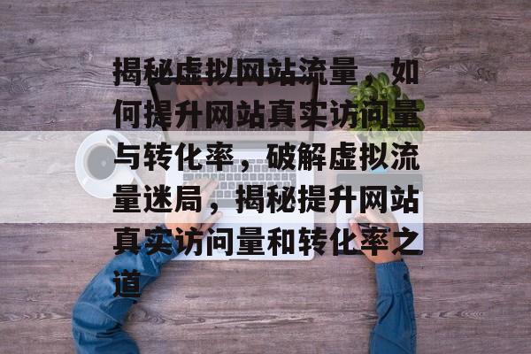 揭秘虚拟网站流量，如何提升网站真实访问量与转化率，破解虚拟流量迷局，揭秘提升网站真实访问量和转化率之道