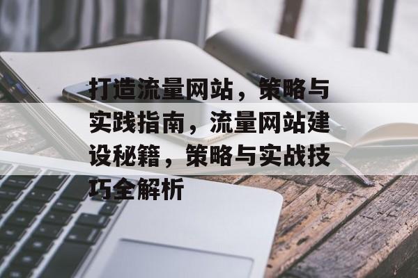 打造流量网站，策略与实践指南，流量网站建设秘籍，策略与实战技巧全解析