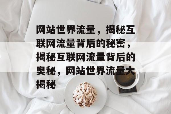 网站世界流量，揭秘互联网流量背后的秘密，揭秘互联网流量背后的奥秘，网站世界流量大揭秘