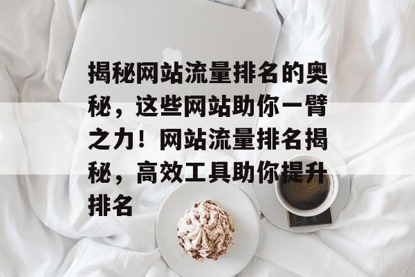 揭秘网站流量排名的奥秘，这些网站助你一臂之力！网站流量排名揭秘，高效工具助你提升排名