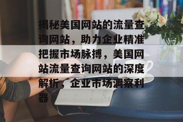 揭秘美国网站的流量查询网站，助力企业精准把握市场脉搏，美国网站流量查询网站的深度解析，企业市场洞察利器