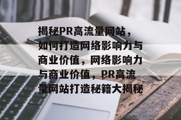 揭秘PR高流量网站，如何打造网络影响力与商业价值，网络影响力与商业价值，PR高流量网站打造秘籍大揭秘