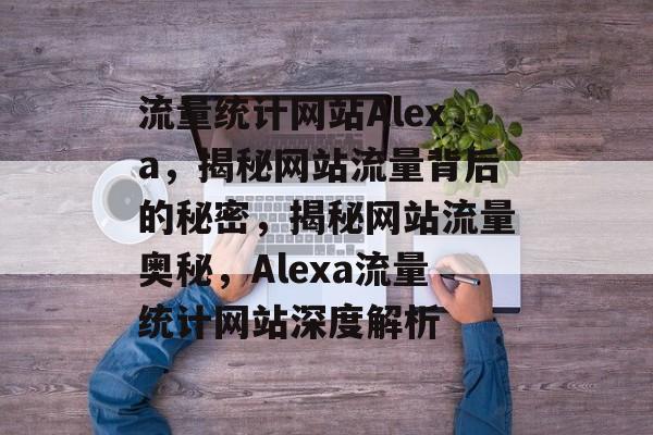 流量统计网站Alexa，揭秘网站流量背后的秘密，揭秘网站流量奥秘，Alexa流量统计网站深度解析
