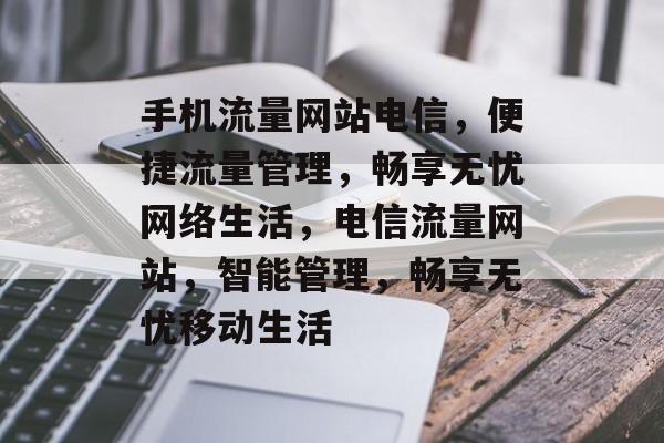 手机流量网站电信，便捷流量管理，畅享无忧网络生活，电信流量网站，智能管理，畅享无忧移动生活
