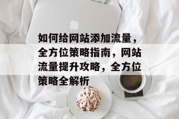 如何给网站添加流量，全方位策略指南，网站流量提升攻略，全方位策略全解析