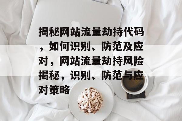 揭秘网站流量劫持代码，如何识别、防范及应对，网站流量劫持风险揭秘，识别、防范与应对策略