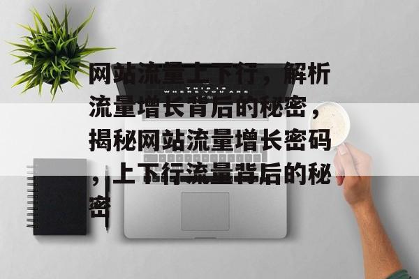 网站流量上下行，解析流量增长背后的秘密，揭秘网站流量增长密码，上下行流量背后的秘密