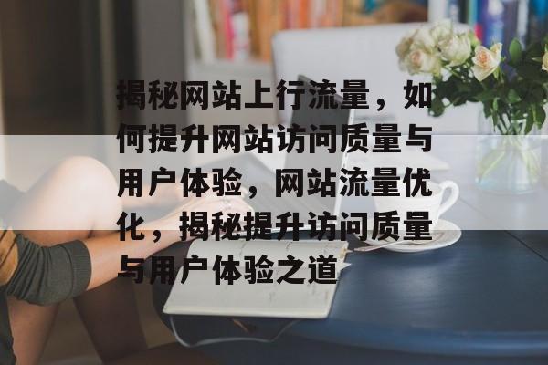 揭秘网站上行流量，如何提升网站访问质量与用户体验，网站流量优化，揭秘提升访问质量与用户体验之道