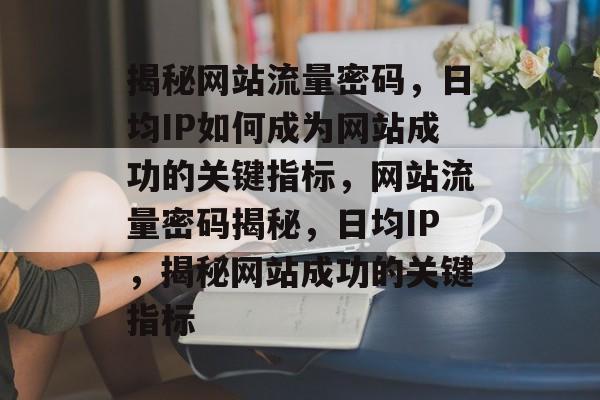 揭秘网站流量密码，日均IP如何成为网站成功的关键指标，网站流量密码揭秘，日均IP，揭秘网站成功的关键指标