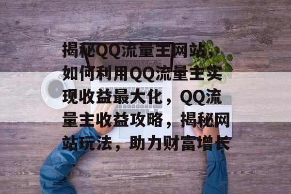 揭秘QQ流量主网站，如何利用QQ流量主实现收益最大化，QQ流量主收益攻略，揭秘网站玩法，助力财富增长