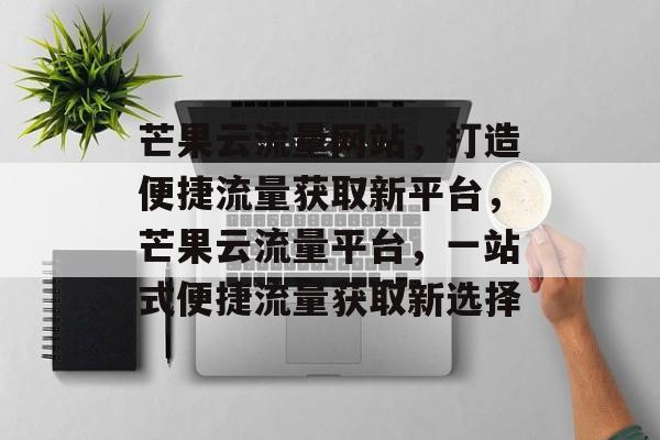 芒果云流量网站，打造便捷流量获取新平台，芒果云流量平台，一站式便捷流量获取新选择