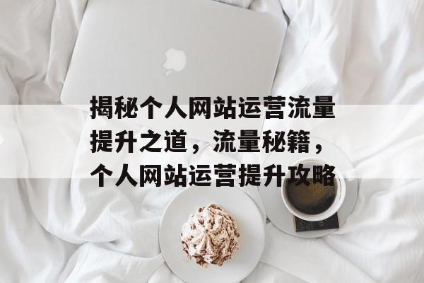 揭秘个人网站运营流量提升之道，流量秘籍，个人网站运营提升攻略