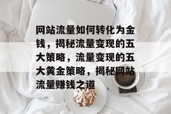 网站流量如何转化为金钱，揭秘流量变现的五大策略，流量变现的五大黄金策略，揭秘网站流量赚钱之道