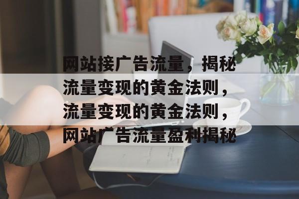 网站接广告流量，揭秘流量变现的黄金法则，流量变现的黄金法则，网站广告流量盈利揭秘