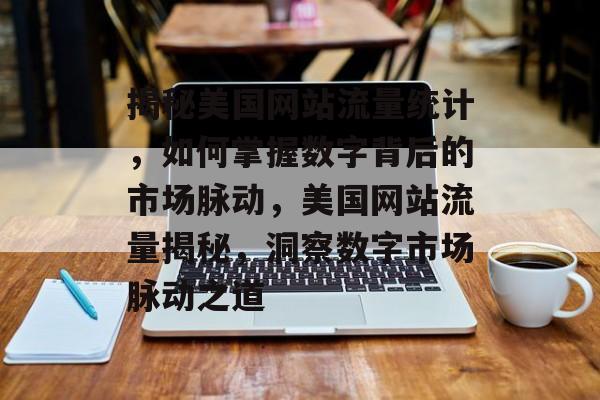 揭秘美国网站流量统计，如何掌握数字背后的市场脉动，美国网站流量揭秘，洞察数字市场脉动之道