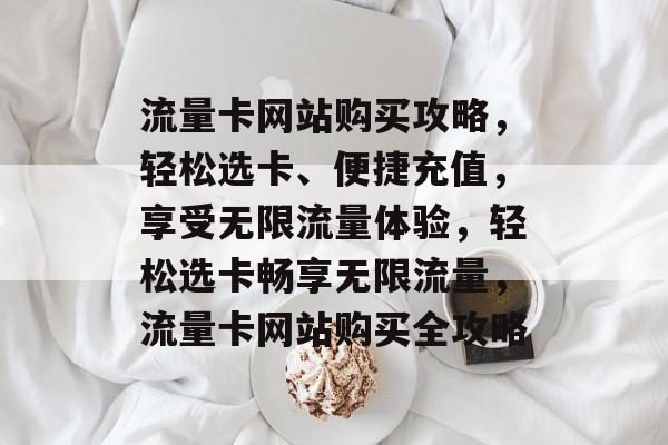 流量卡网站购买攻略，轻松选卡、便捷充值，享受无限流量体验，轻松选卡畅享无限流量，流量卡网站购买全攻略