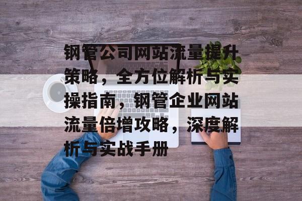 钢管公司网站流量提升策略，全方位解析与实操指南，钢管企业网站流量倍增攻略，深度解析与实战手册