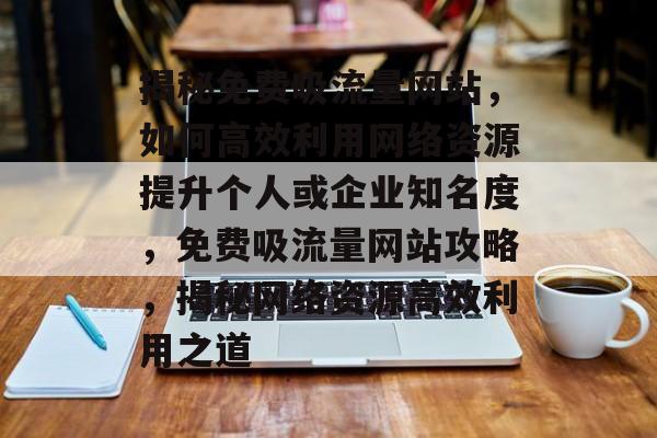 揭秘免费吸流量网站，如何高效利用网络资源提升个人或企业知名度，免费吸流量网站攻略，揭秘网络资源高效利用之道