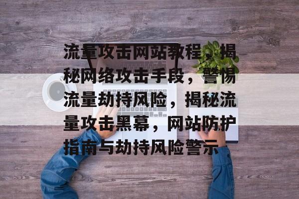 流量攻击网站教程，揭秘网络攻击手段，警惕流量劫持风险，揭秘流量攻击黑幕，网站防护指南与劫持风险警示