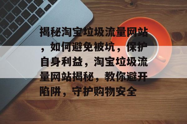 揭秘淘宝垃圾流量网站，如何避免被坑，保护自身利益，淘宝垃圾流量网站揭秘，教你避开陷阱，守护购物安全