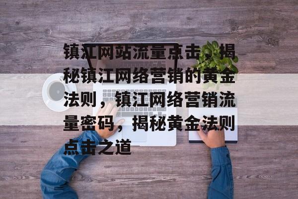 镇江网站流量点击，揭秘镇江网络营销的黄金法则，镇江网络营销流量密码，揭秘黄金法则点击之道