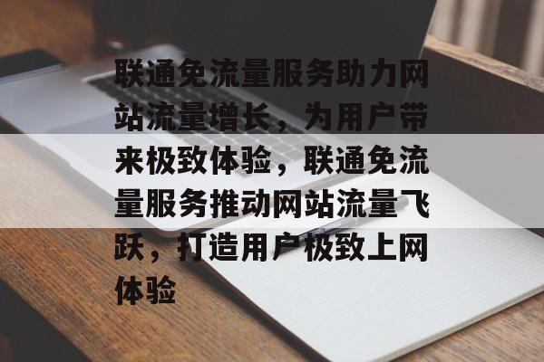 联通免流量服务助力网站流量增长，为用户带来极致体验，联通免流量服务推动网站流量飞跃，打造用户极致上网体验