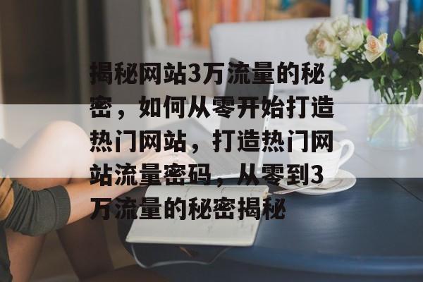 揭秘网站3万流量的秘密，如何从零开始打造热门网站，打造热门网站流量密码，从零到3万流量的秘密揭秘