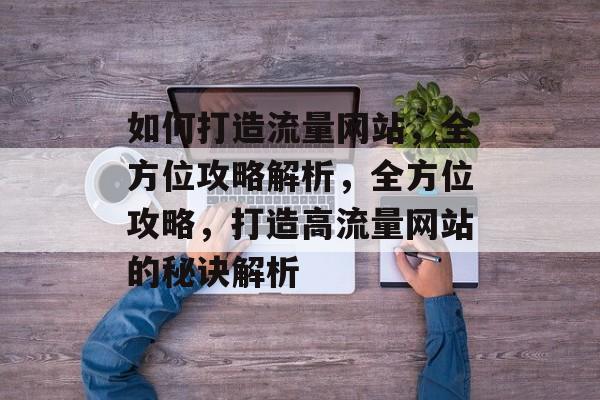 如何打造流量网站，全方位攻略解析，全方位攻略，打造高流量网站的秘诀解析
